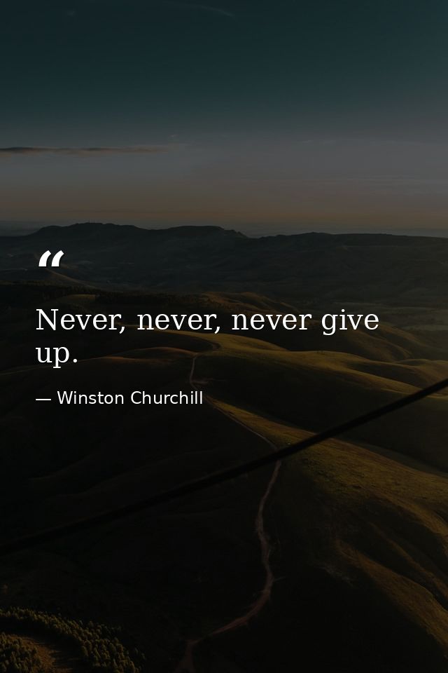Never, never, never give up. — Winston Churchill