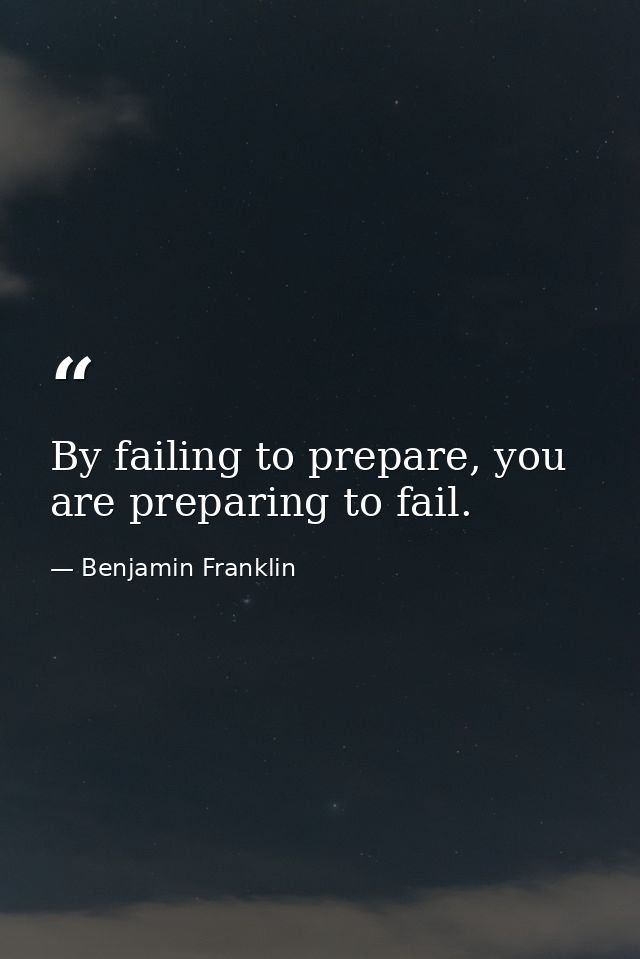 By failing to prepare, you are preparing to fail. — Benjamin Franklin