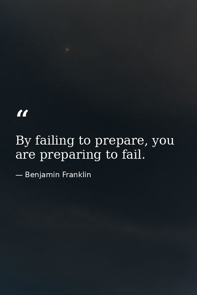 By failing to prepare, you are preparing to fail. — Benjamin Franklin