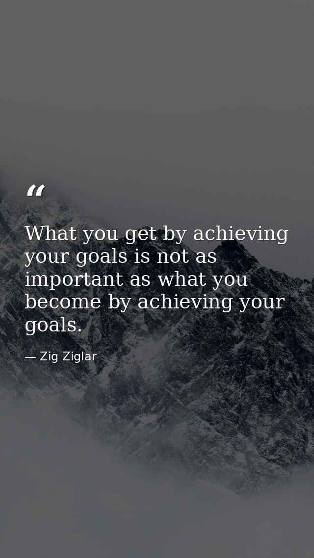 What you get by achieving your goals is not as important as what you become by achieving your goals. — Zig Ziglar