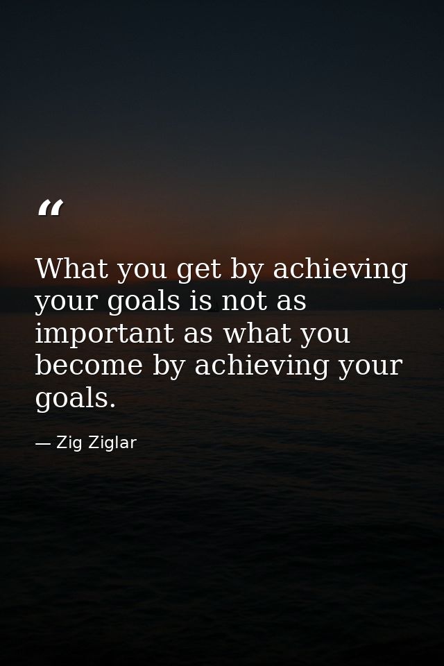 What you get by achieving your goals is not as important as what you become by achieving your goals. — Zig Ziglar
