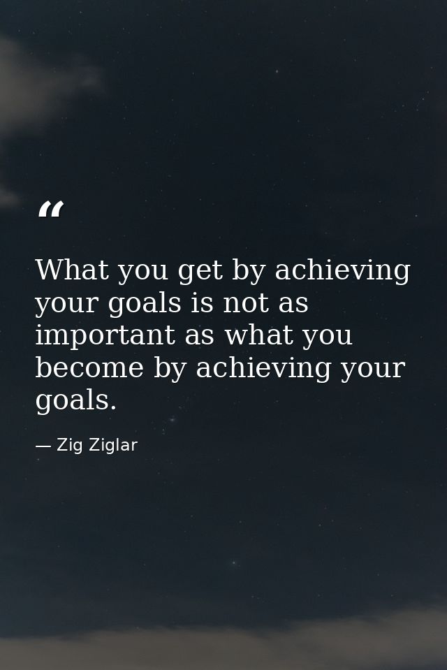 What you get by achieving your goals is not as important as what you become by achieving your goals. — Zig Ziglar