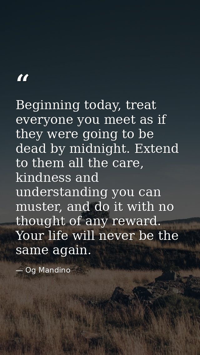 Beginning today, treat everyone you meet as if they were going to be dead by midnight. Extend to them all the care, kind — Og Mandino