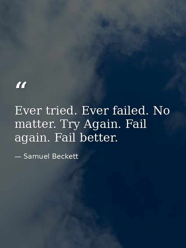 Ever tried. Ever failed. No matter. Try Again. Fail again. Fail better. — Samuel Beckett