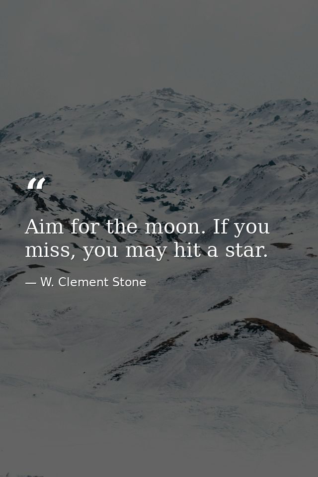 Aim for the moon. If you miss, you may hit a star. — W. Clement Stone