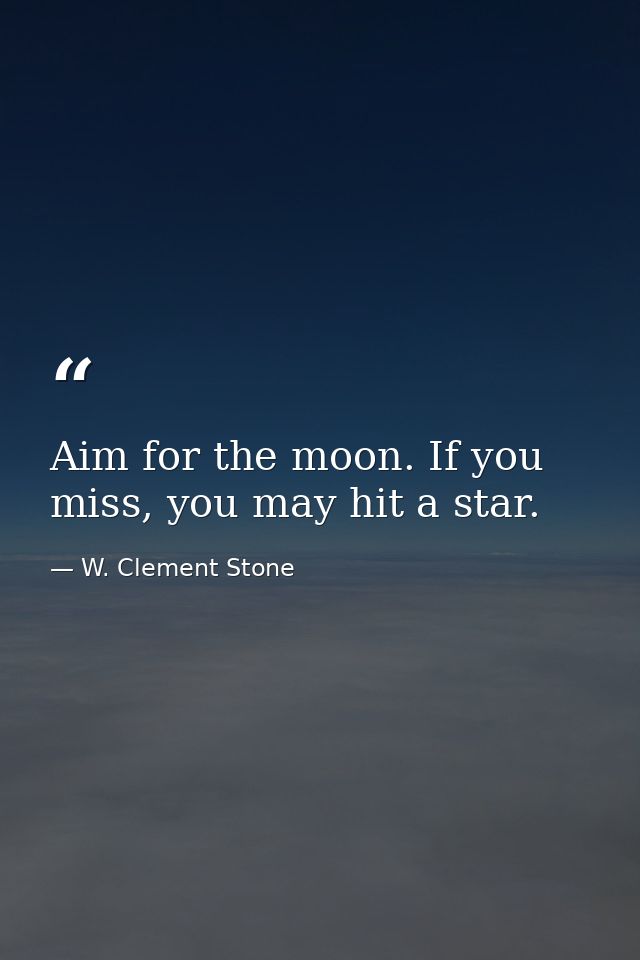 Aim for the moon. If you miss, you may hit a star. — W. Clement Stone