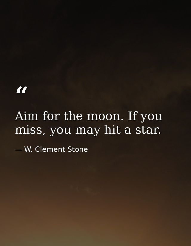 Aim for the moon. If you miss, you may hit a star. — W. Clement Stone