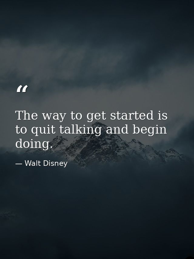 The way to get started is to quit talking and begin doing. — Walt Disney