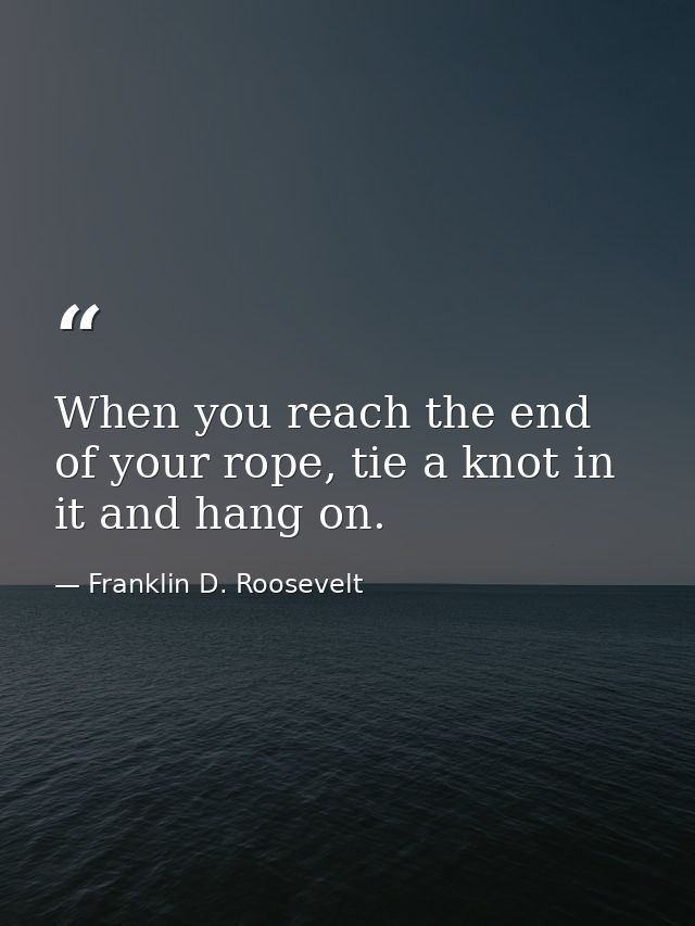 When you reach the end of your rope, tie a knot in it and hang on. — Franklin D. Roosevelt