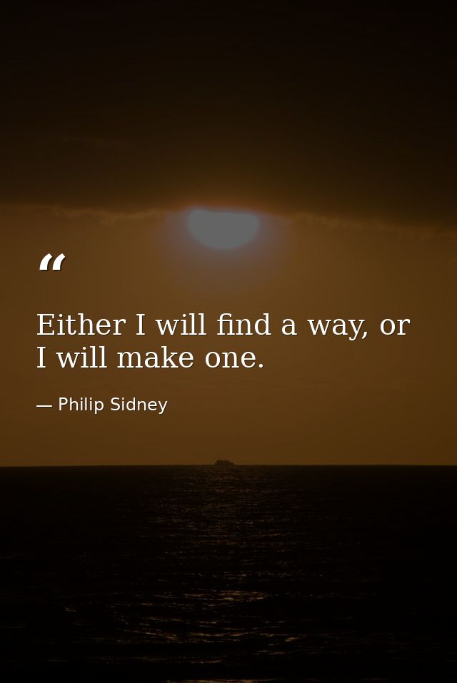 Either I will find a way, or I will make one. — Philip Sidney