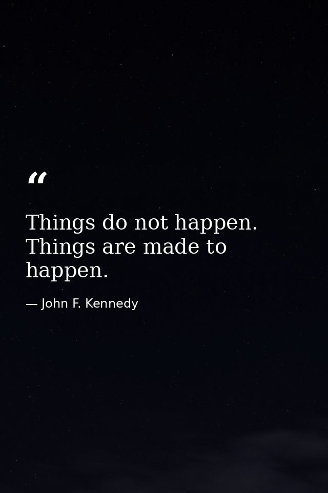 Things do not happen. Things are made to happen. — John F. Kennedy