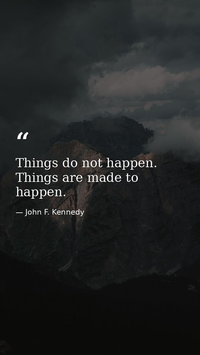Things do not happen. Things are made to happen. — John F. Kennedy