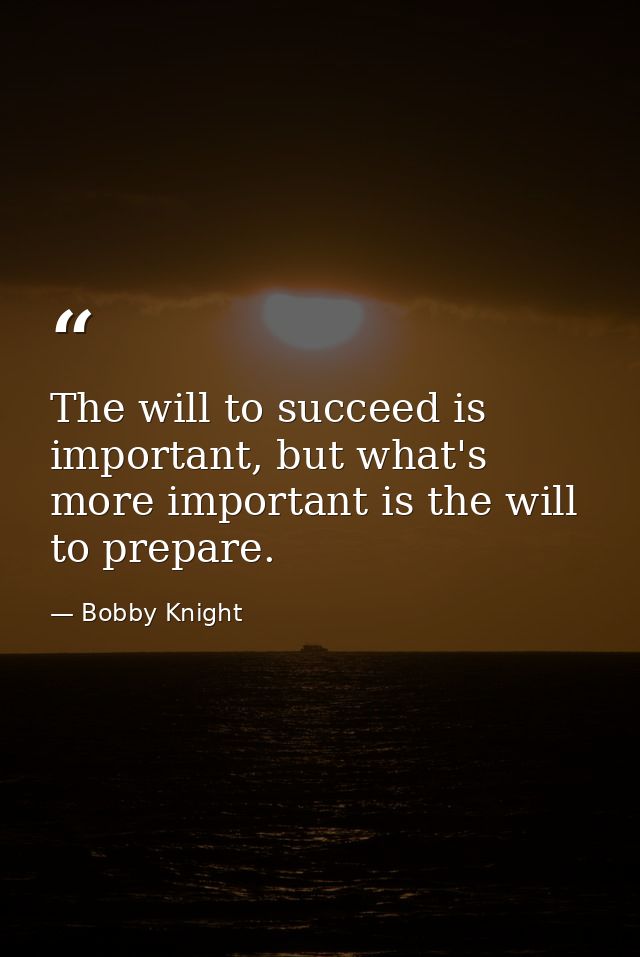 The will to succeed is important, but what's more important is the will to prepare. — Bobby Knight
