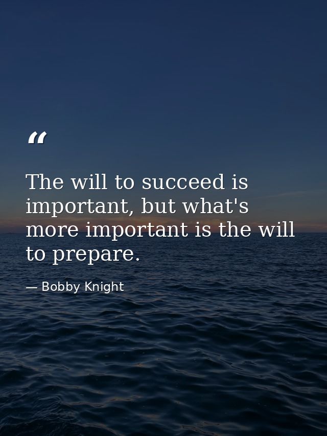 The will to succeed is important, but what's more important is the will to prepare. — Bobby Knight