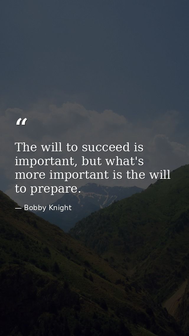 The will to succeed is important, but what's more important is the will to prepare. — Bobby Knight