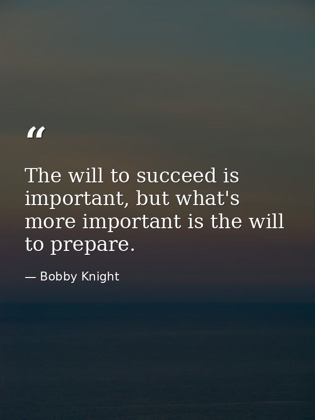 The will to succeed is important, but what's more important is the will to prepare. — Bobby Knight