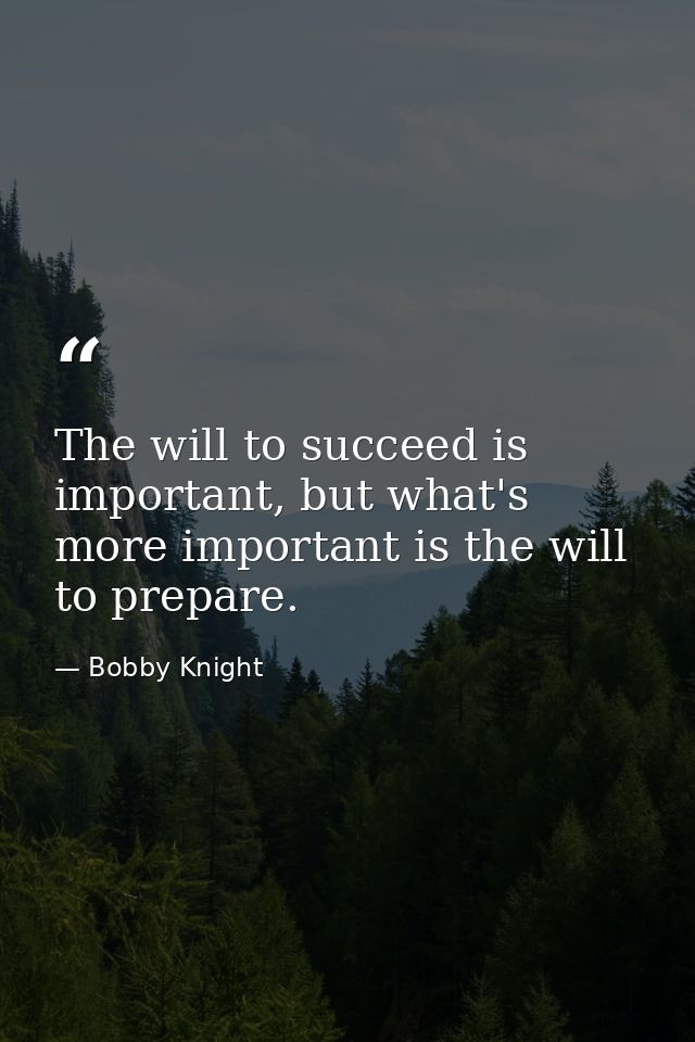 The will to succeed is important, but what's more important is the will to prepare. — Bobby Knight