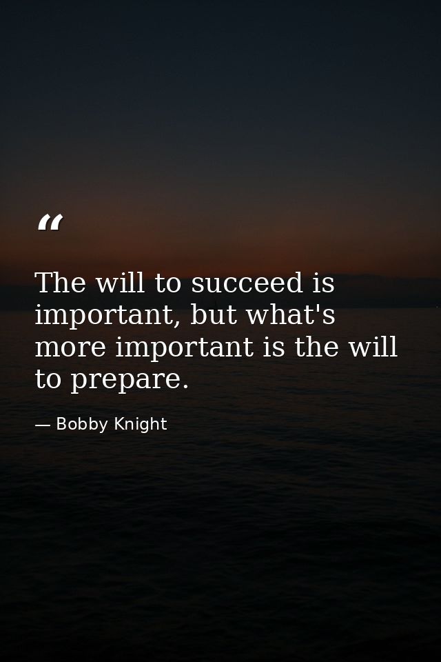 The will to succeed is important, but what's more important is the will to prepare. — Bobby Knight