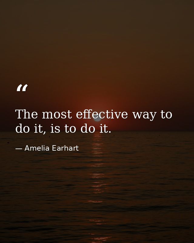 The most effective way to do it, is to do it. — Amelia Earhart