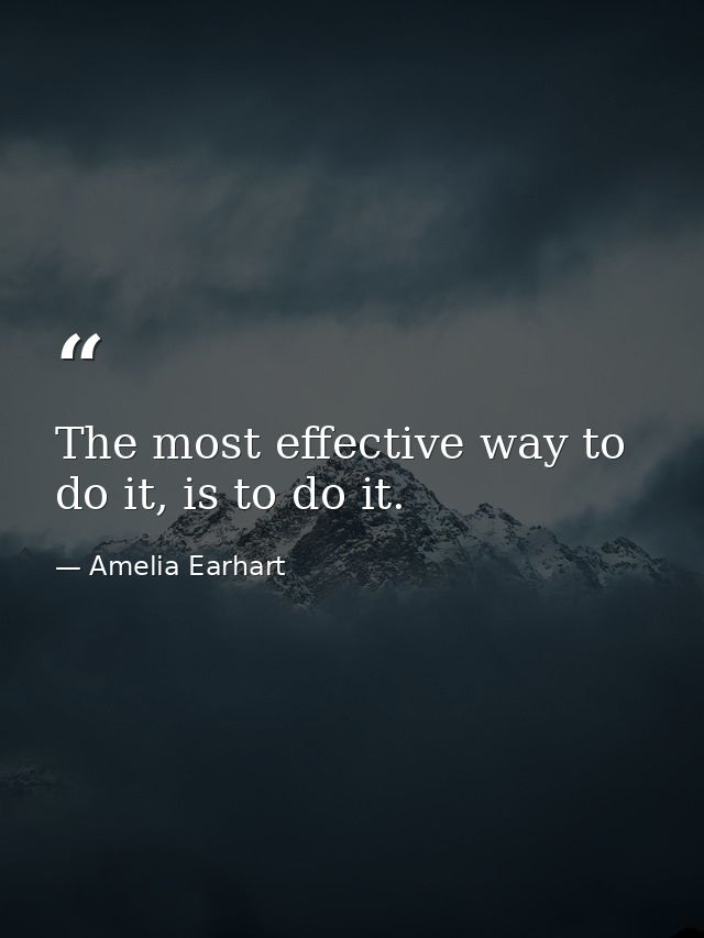 The most effective way to do it, is to do it. — Amelia Earhart