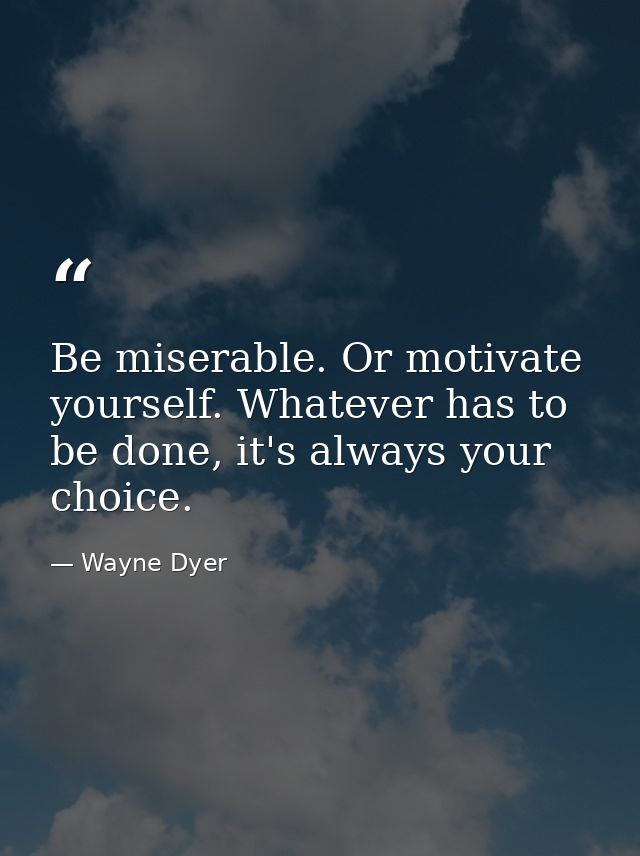 Be miserable. Or motivate yourself. Whatever has to be done, it's always your choice. — Wayne Dyer