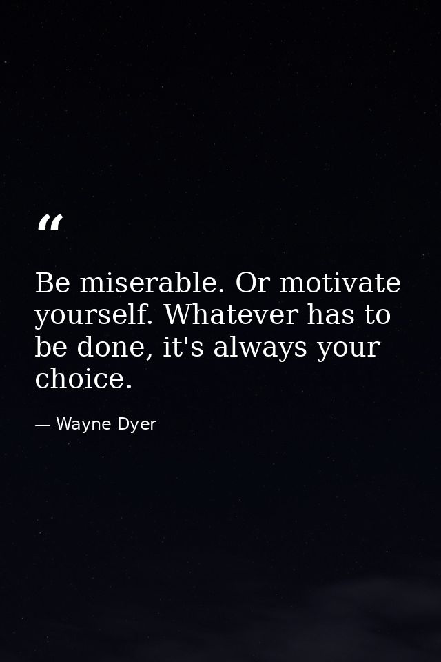 Be miserable. Or motivate yourself. Whatever has to be done, it's always your choice. — Wayne Dyer