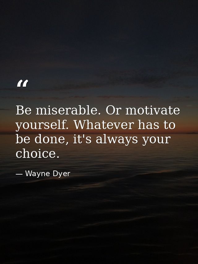 Be miserable. Or motivate yourself. Whatever has to be done, it's always your choice. — Wayne Dyer