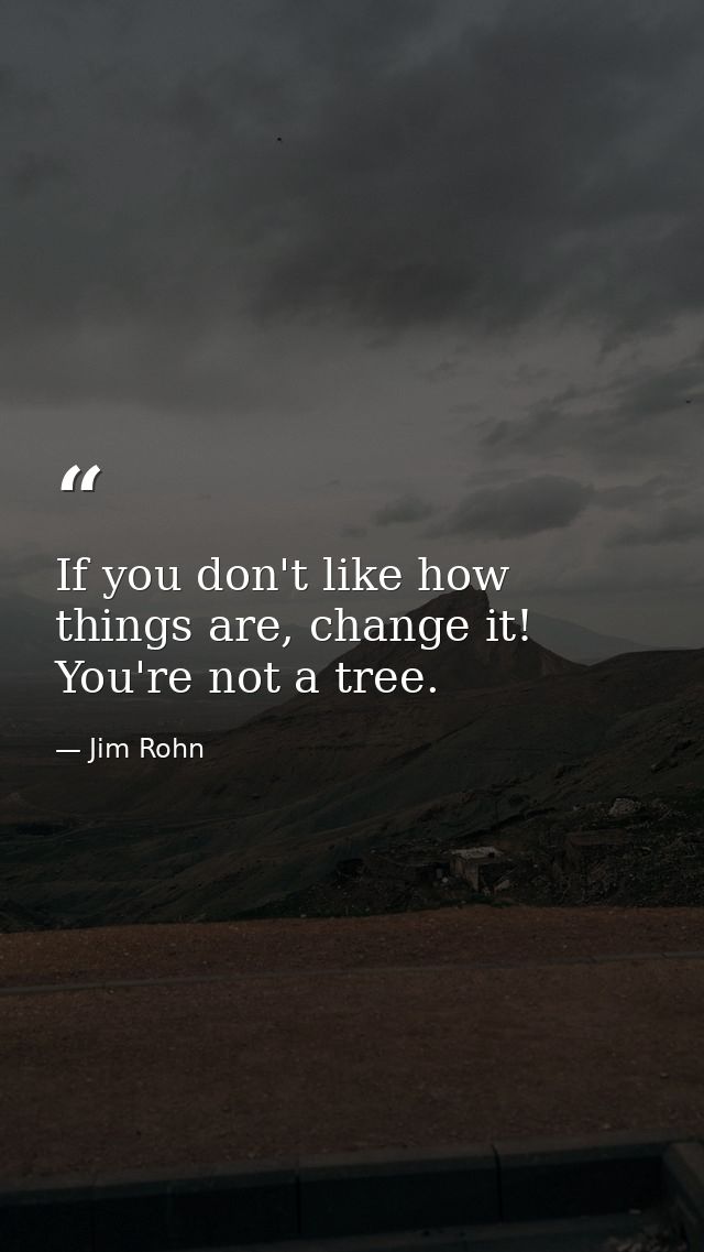 If you don't like how things are, change it! You're not a tree. — Jim Rohn