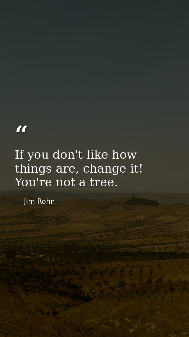 If you don't like how things are, change it! You're not a tree. — Jim Rohn