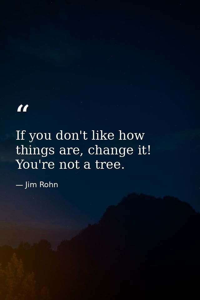 If you don't like how things are, change it! You're not a tree. — Jim Rohn