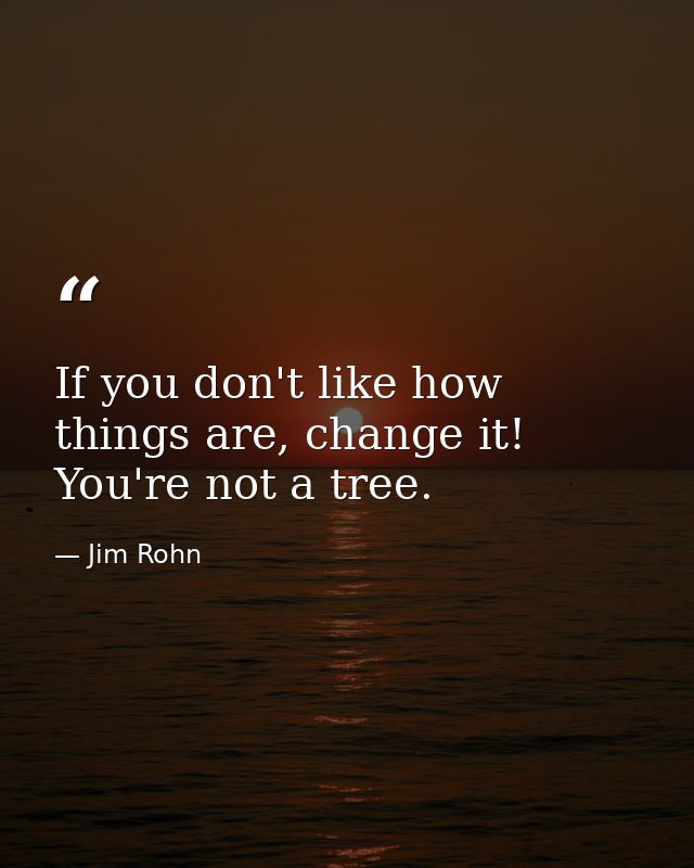If you don't like how things are, change it! You're not a tree. — Jim Rohn
