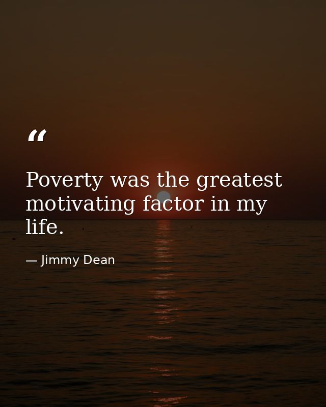Poverty was the greatest motivating factor in my life. — Jimmy Dean