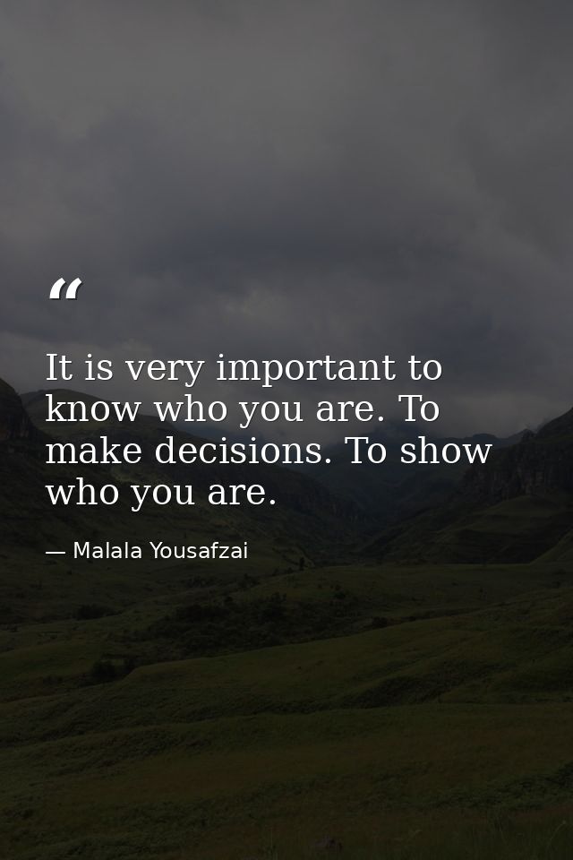 It is very important to know who you are. To make decisions. To show who you are. — Malala Yousafzai