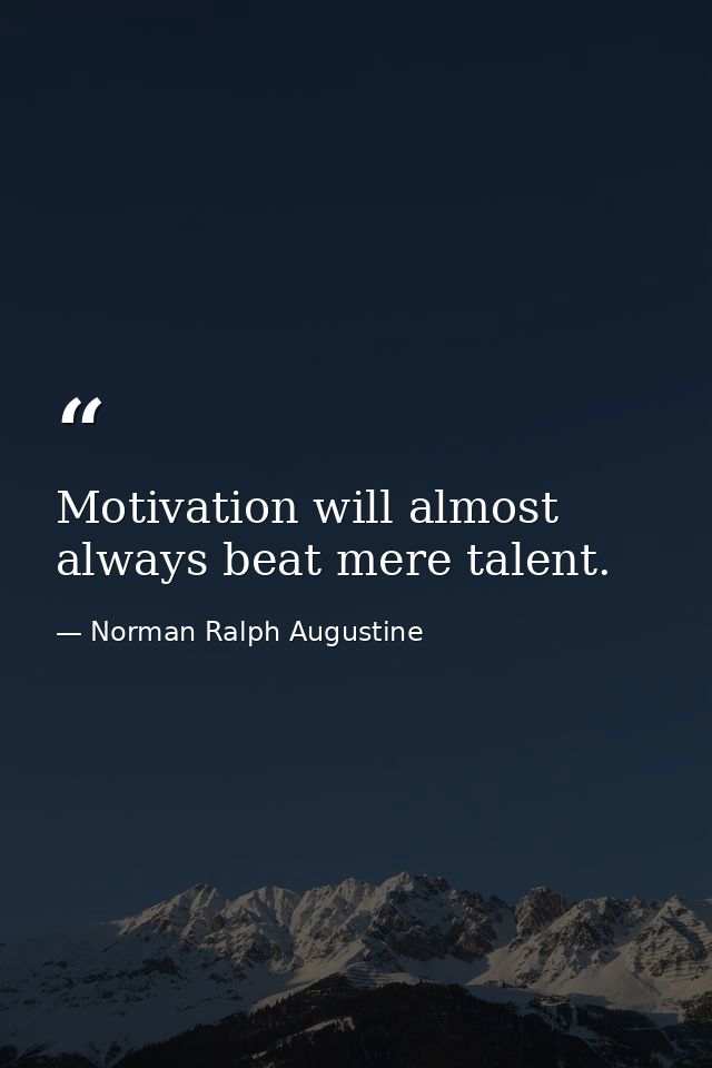 Motivation will almost always beat mere talent. — Norman Ralph Augustine