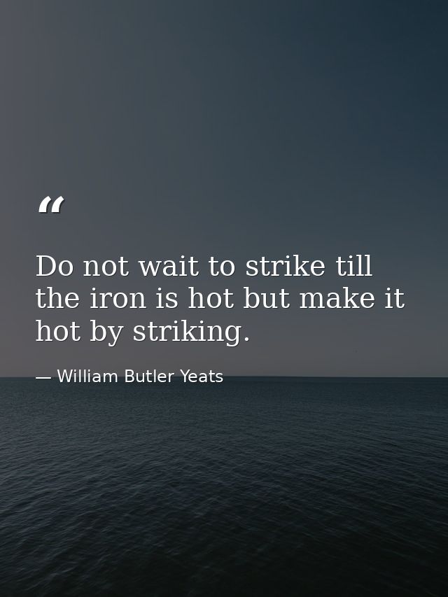Do not wait to strike till the iron is hot but make it hot by striking. — William Butler Yeats