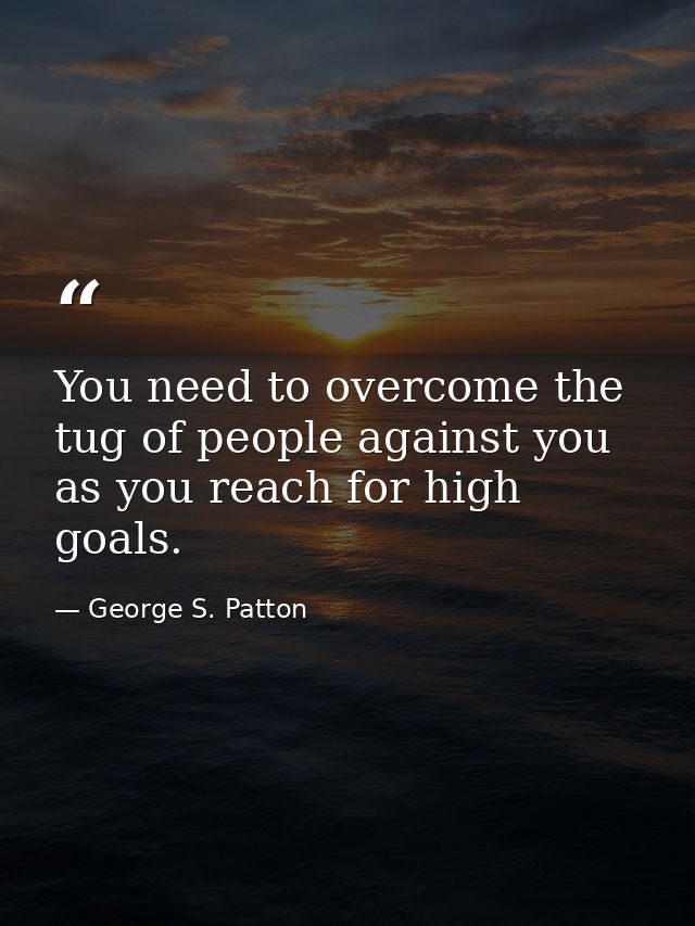 You need to overcome the tug of people against you as you reach for high goals. — George S. Patton