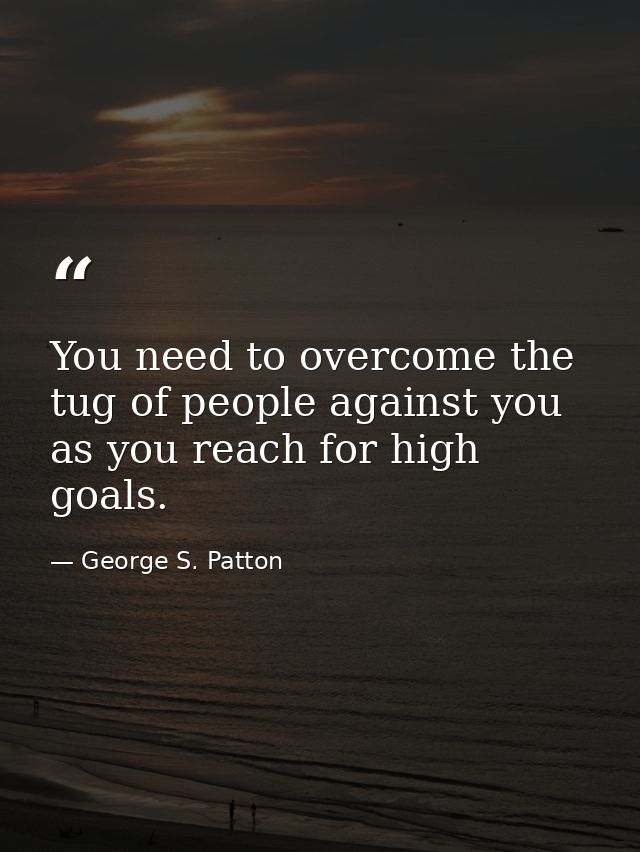 You need to overcome the tug of people against you as you reach for high goals. — George S. Patton