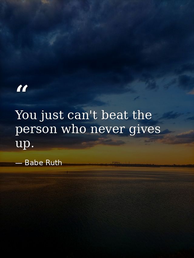 You just can't beat the person who never gives up. — Babe Ruth