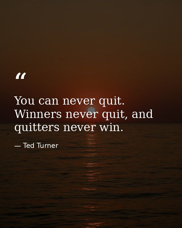 You can never quit. Winners never quit, and quitters never win. — Ted Turner