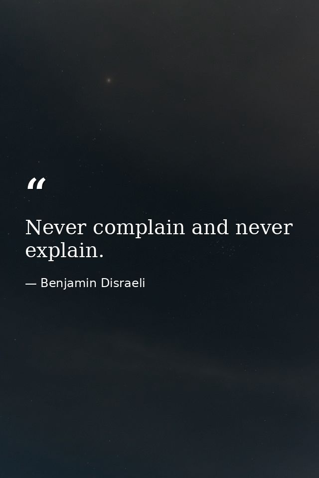 Never complain and never explain. — Benjamin Disraeli