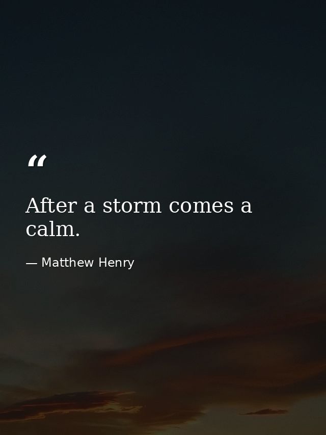 After a storm comes a calm. — Matthew Henry