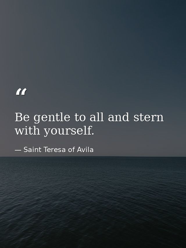 Be gentle to all and stern with yourself. — Saint Teresa of Avila
