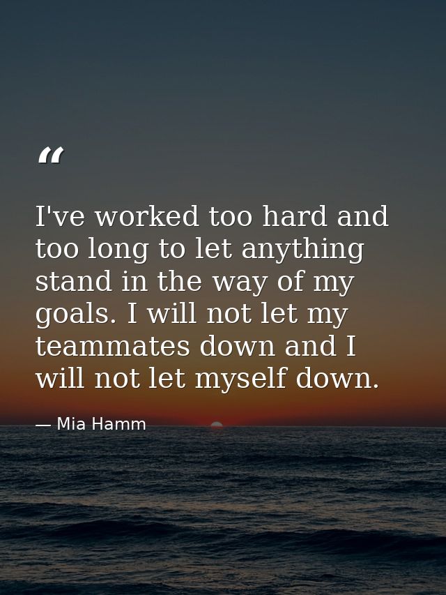 I've worked too hard and too long to let anything stand in the way of my goals. I will not let my teammates down and I w — Mia Hamm