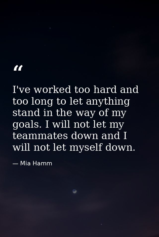 I've worked too hard and too long to let anything stand in the way of my goals. I will not let my teammates down and I w — Mia Hamm