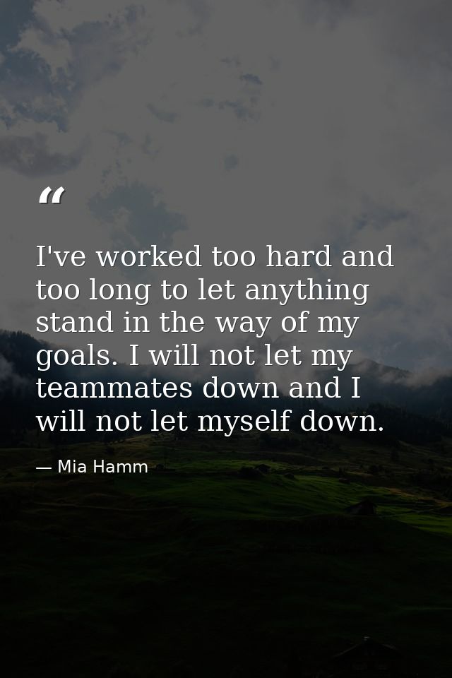 I've worked too hard and too long to let anything stand in the way of my goals. I will not let my teammates down and I w — Mia Hamm