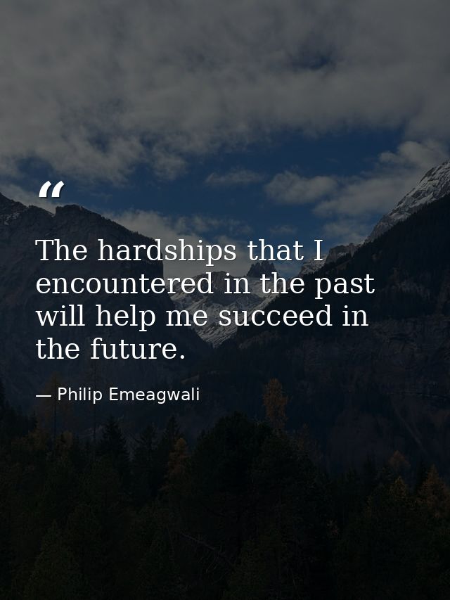 The hardships that I encountered in the past will help me succeed in the future. — Philip Emeagwali