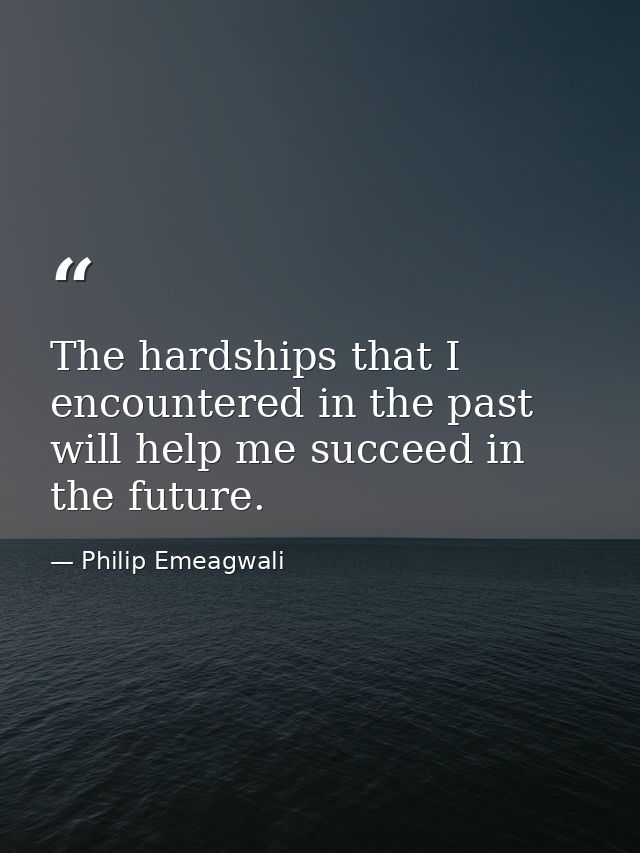 The hardships that I encountered in the past will help me succeed in the future. — Philip Emeagwali