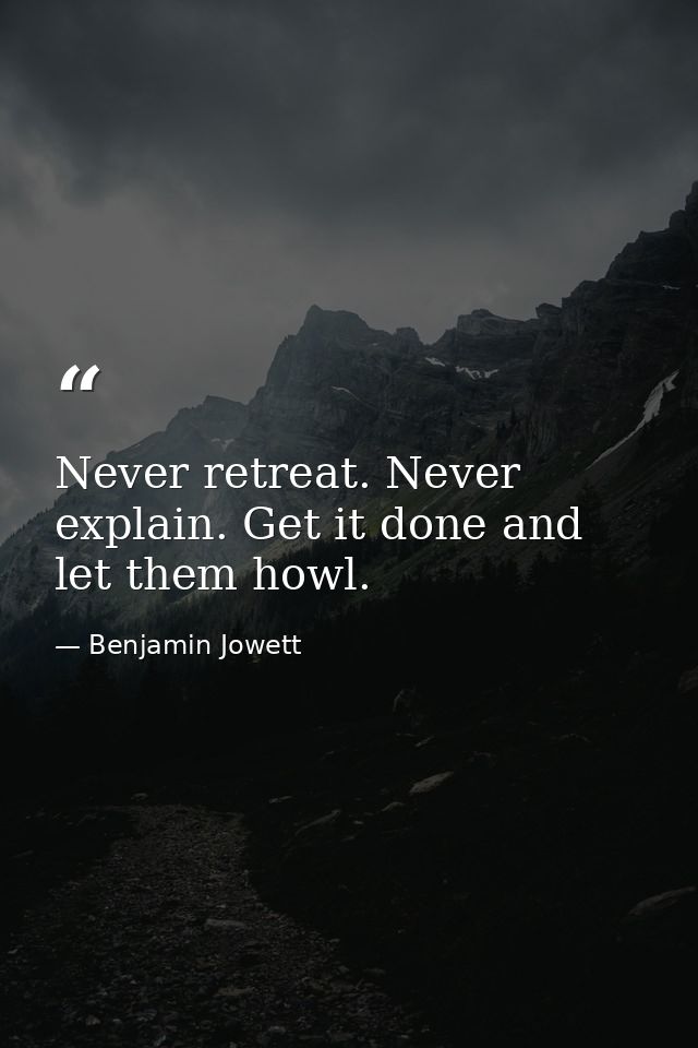 Never retreat. Never explain. Get it done and let them howl. — Benjamin Jowett
