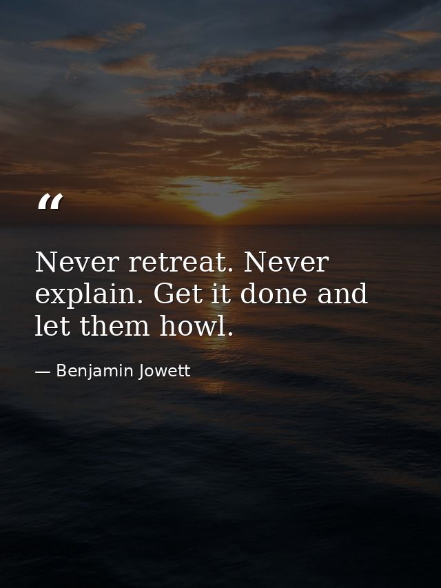 Never retreat. Never explain. Get it done and let them howl. — Benjamin Jowett