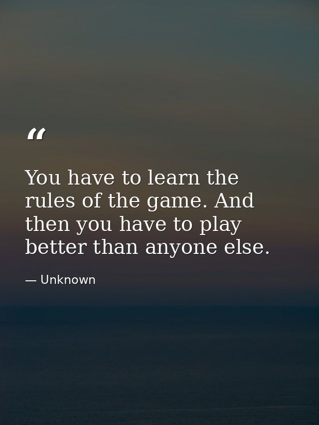You have to learn the rules of the game. And then you have to play better than anyone else. — Unknown